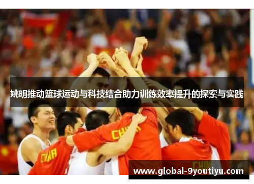 姚明推动篮球运动与科技结合助力训练效率提升的探索与实践