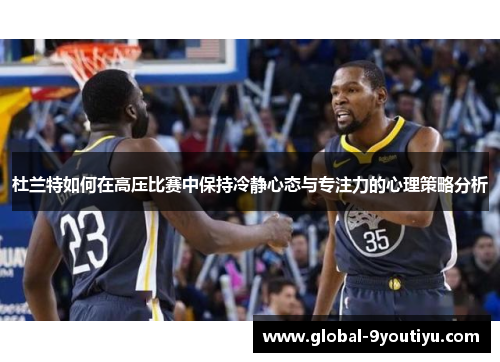 杜兰特如何在高压比赛中保持冷静心态与专注力的心理策略分析