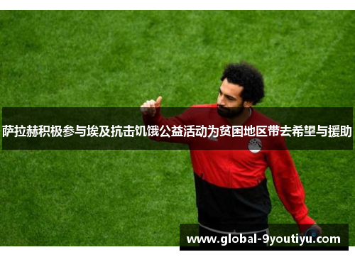 萨拉赫积极参与埃及抗击饥饿公益活动为贫困地区带去希望与援助
