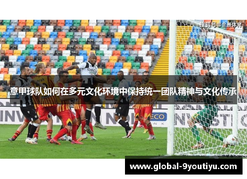 意甲球队如何在多元文化环境中保持统一团队精神与文化传承