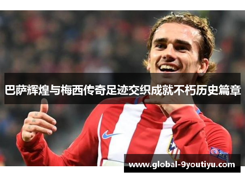 巴萨辉煌与梅西传奇足迹交织成就不朽历史篇章