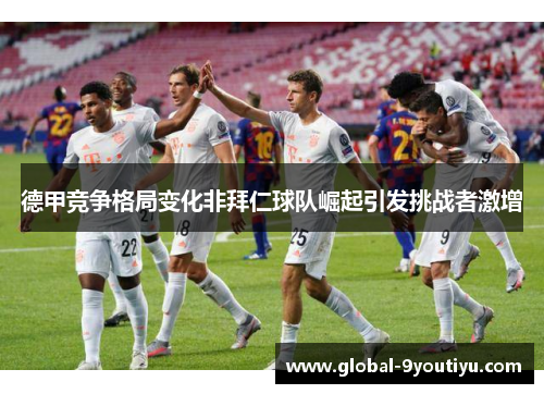 德甲竞争格局变化非拜仁球队崛起引发挑战者激增