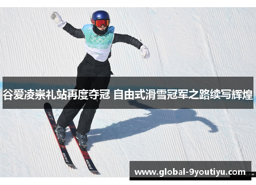 谷爱凌崇礼站再度夺冠 自由式滑雪冠军之路续写辉煌