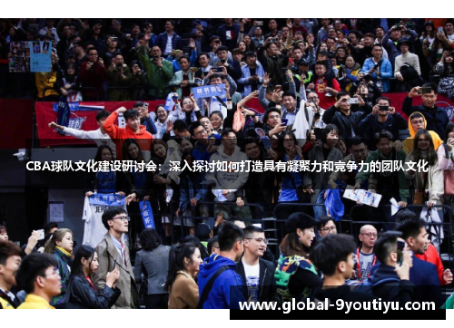 CBA球队文化建设研讨会：深入探讨如何打造具有凝聚力和竞争力的团队文化