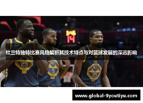 杜兰特独特比赛风格解析其技术特点与对篮球发展的深远影响