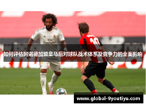 如何评估阿诺德加盟皇马后对球队战术体系及竞争力的全面影响