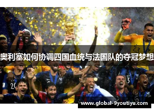 奥利塞如何协调四国血统与法国队的夺冠梦想