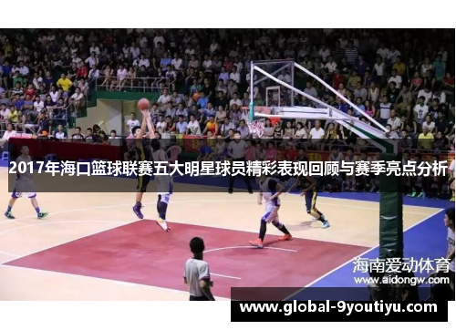 2017年海口篮球联赛五大明星球员精彩表现回顾与赛季亮点分析