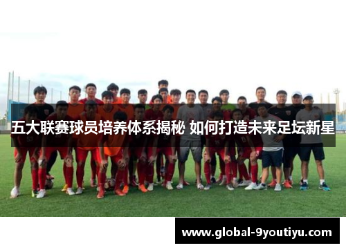 五大联赛球员培养体系揭秘 如何打造未来足坛新星