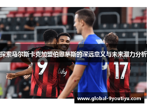 探索马尔斯卡克加盟伯恩茅斯的深远意义与未来潜力分析