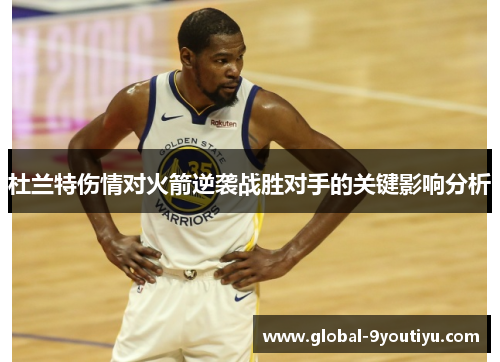 杜兰特伤情对火箭逆袭战胜对手的关键影响分析