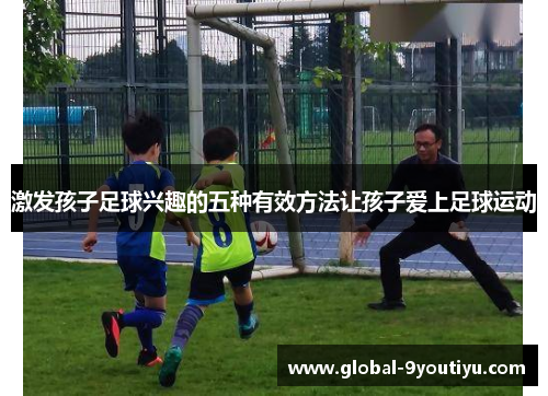 激发孩子足球兴趣的五种有效方法让孩子爱上足球运动