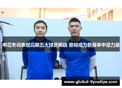 申花冬训表现亮眼五大球员揭晓 谁将成为新赛季中坚力量