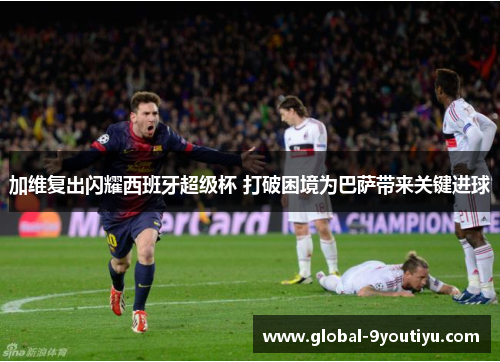 加维复出闪耀西班牙超级杯 打破困境为巴萨带来关键进球