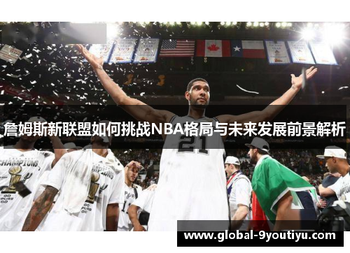 詹姆斯新联盟如何挑战NBA格局与未来发展前景解析