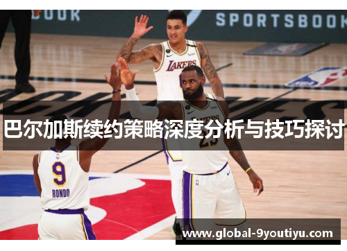 巴尔加斯续约策略深度分析与技巧探讨