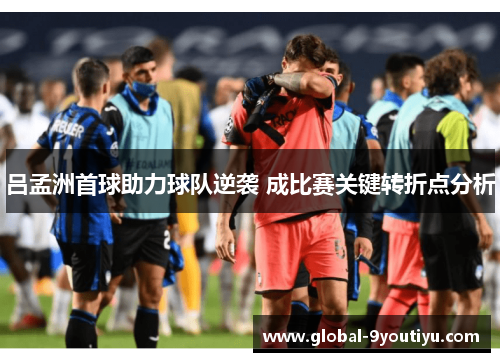 吕孟洲首球助力球队逆袭 成比赛关键转折点分析