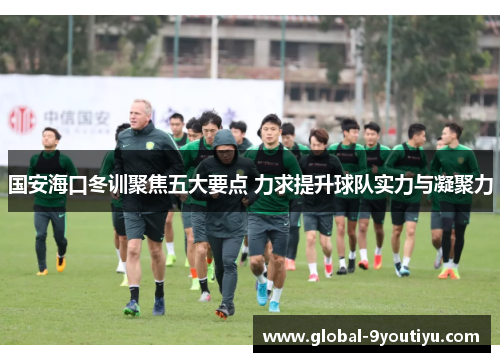 国安海口冬训聚焦五大要点 力求提升球队实力与凝聚力
