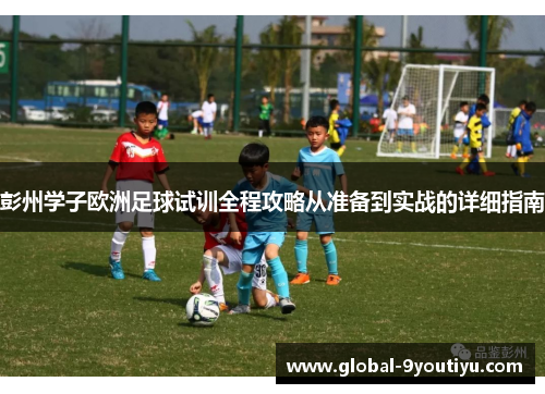彭州学子欧洲足球试训全程攻略从准备到实战的详细指南