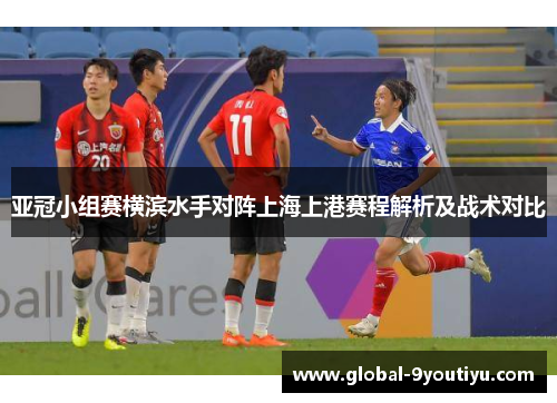 亚冠小组赛横滨水手对阵上海上港赛程解析及战术对比