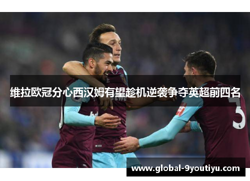 维拉欧冠分心西汉姆有望趁机逆袭争夺英超前四名