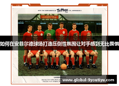 如何在安菲尔德球场打造压倒性氛围让对手感到无比畏惧