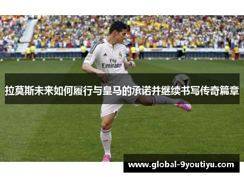 拉莫斯未来如何履行与皇马的承诺并继续书写传奇篇章