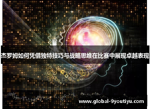 杰罗姆如何凭借独特技巧与战略思维在比赛中展现卓越表现