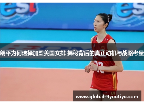 朗平为何选择加盟美国女排 揭秘背后的真正动机与战略考量