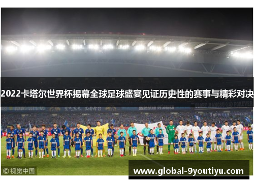2022卡塔尔世界杯揭幕全球足球盛宴见证历史性的赛事与精彩对决