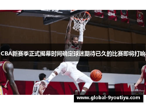 CBA新赛季正式揭幕时间确定球迷期待已久的比赛即将打响