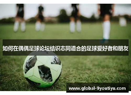如何在偶偶足球论坛结识志同道合的足球爱好者和朋友
