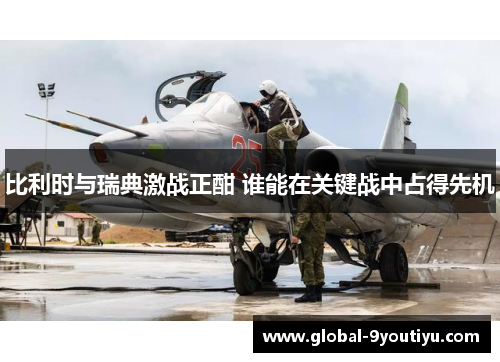 比利时与瑞典激战正酣 谁能在关键战中占得先机